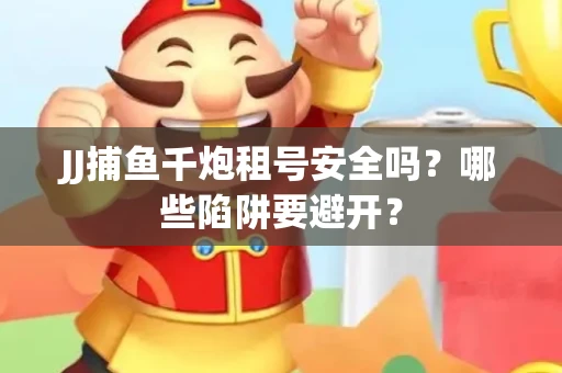 JJ捕鱼千炮租号安全吗？哪些陷阱要避开？
