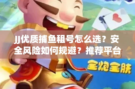 JJ优质捕鱼租号怎么选？安全风险如何规避？推荐平台省心又可靠