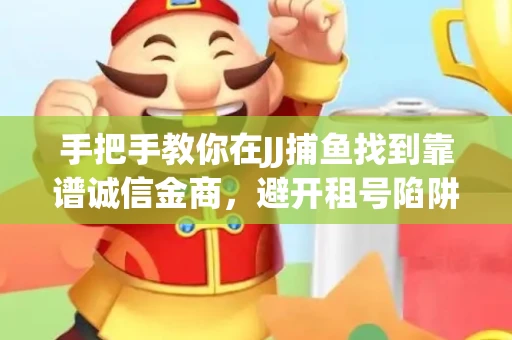 手把手教你在JJ捕鱼找到靠谱诚信金商，避开租号陷阱