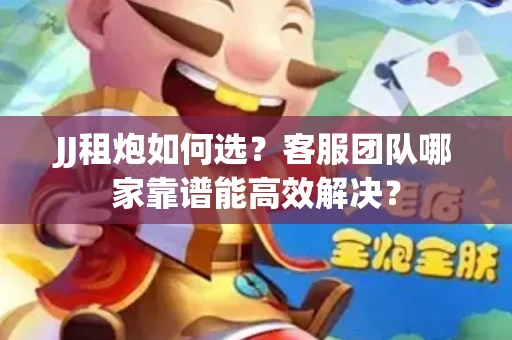 JJ租炮如何选？客服团队哪家靠谱能高效解决？