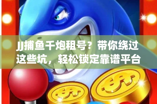JJ捕鱼千炮租号？带你绕过这些坑，轻松锁定靠谱平台