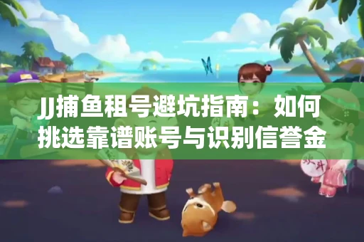 JJ捕鱼租号避坑指南：如何挑选靠谱账号与识别信誉金商