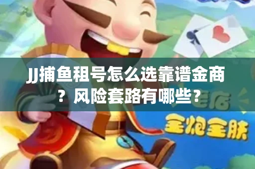 JJ捕鱼租号怎么选靠谱金商？风险套路有哪些？