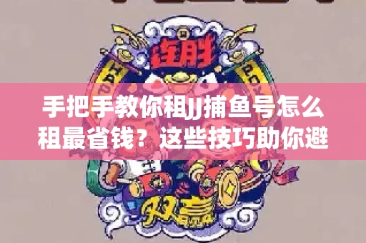 手把手教你租JJ捕鱼号怎么租最省钱？这些技巧助你避开大坑