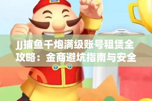 JJ捕鱼千炮满级账号租赁全攻略：金商避坑指南与安全租号技巧