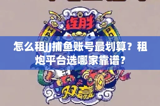 怎么租JJ捕鱼账号最划算？租炮平台选哪家靠谱？