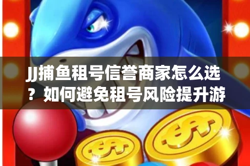 JJ捕鱼租号信誉商家怎么选？如何避免租号风险提升游戏体验？