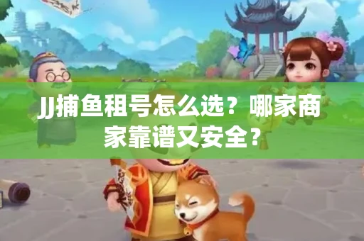 JJ捕鱼租号怎么选？哪家商家靠谱又安全？