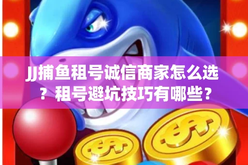 JJ捕鱼租号诚信商家怎么选？租号避坑技巧有哪些？