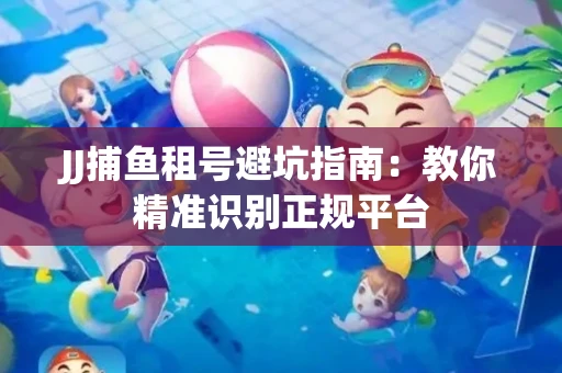 JJ捕鱼租号避坑指南：教你精准识别正规平台