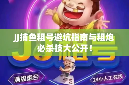 JJ捕鱼租号避坑指南与租炮必杀技大公开！