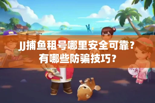 JJ捕鱼租号哪里安全可靠？有哪些防骗技巧？