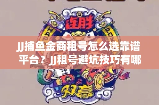 JJ捕鱼金商租号怎么选靠谱平台？JJ租号避坑技巧有哪些？