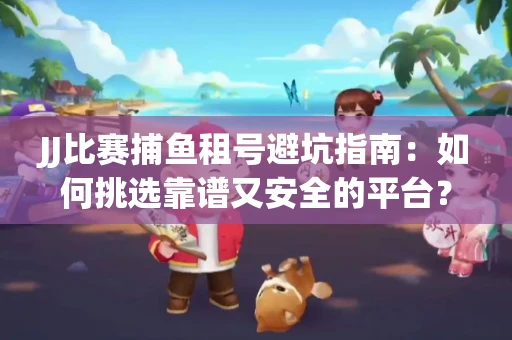 JJ比赛捕鱼租号避坑指南：如何挑选靠谱又安全的平台？