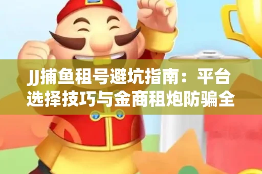 JJ捕鱼租号避坑指南：平台选择技巧与金商租炮防骗全解析