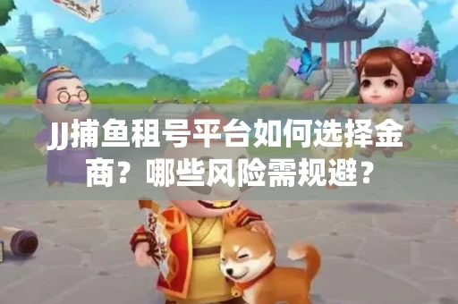 JJ捕鱼租号平台如何选择金商？哪些风险需规避？