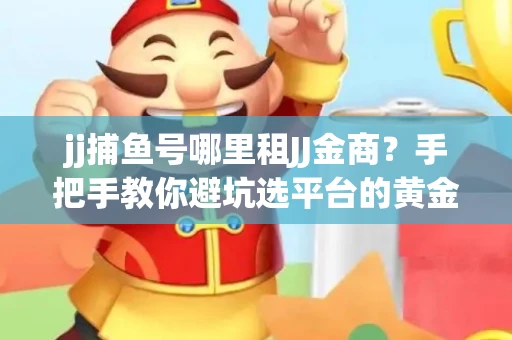 jj捕鱼号哪里租JJ金商？手把手教你避坑选平台的黄金法则