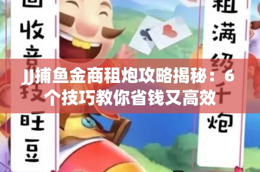 JJ捕鱼金商租炮攻略揭秘：6个技巧教你省钱又高效