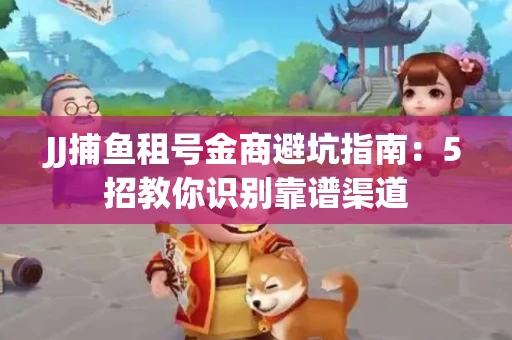 JJ捕鱼租号金商避坑指南：5招教你识别靠谱渠道