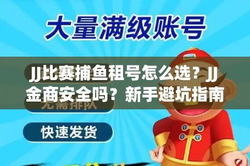 JJ比赛捕鱼租号怎么选？JJ金商安全吗？新手避坑指南