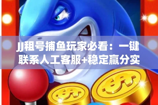 JJ租号捕鱼玩家必看：一键联系人工客服+稳定赢分实操指南