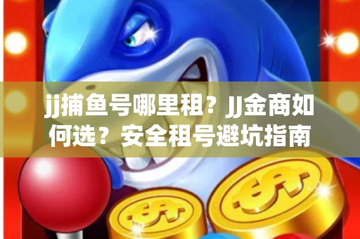 jj捕鱼号哪里租？JJ金商如何选？安全租号避坑指南