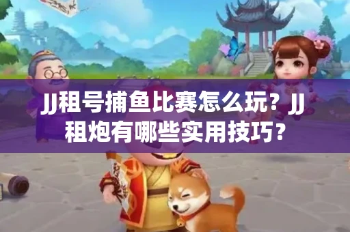 JJ租号捕鱼比赛怎么玩？JJ租炮有哪些实用技巧？