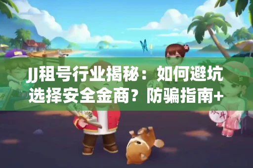 JJ租号行业揭秘：如何避坑选择安全金商？防骗指南+选号技巧