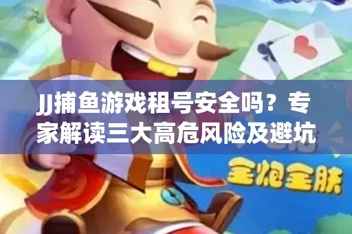 JJ捕鱼游戏租号安全吗？专家解读三大高危风险及避坑指南