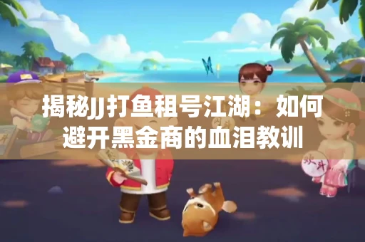 揭秘JJ打鱼租号江湖：如何避开黑金商的血泪教训