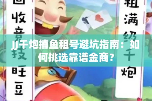 JJ千炮捕鱼租号避坑指南：如何挑选靠谱金商？