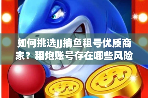如何挑选JJ捕鱼租号优质商家？租炮账号存在哪些风险？