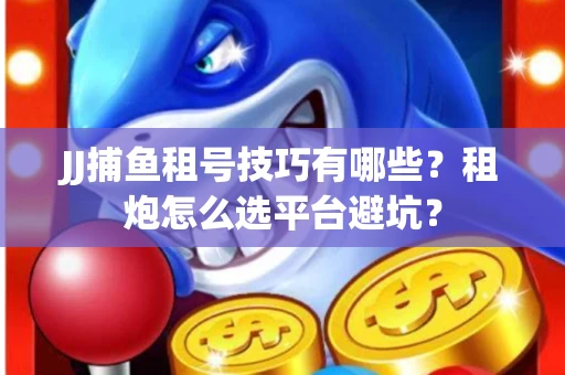 JJ捕鱼租号技巧有哪些？租炮怎么选平台避坑？