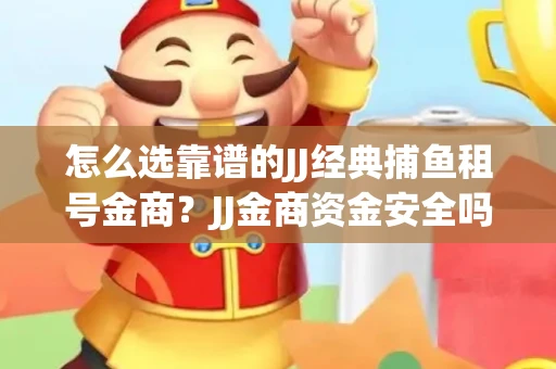 怎么选靠谱的JJ经典捕鱼租号金商？JJ金商资金安全吗