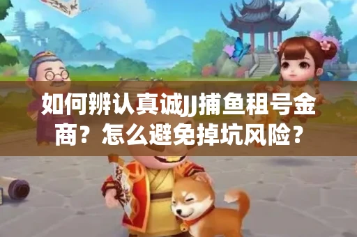 如何辨认真诚JJ捕鱼租号金商？怎么避免掉坑风险？