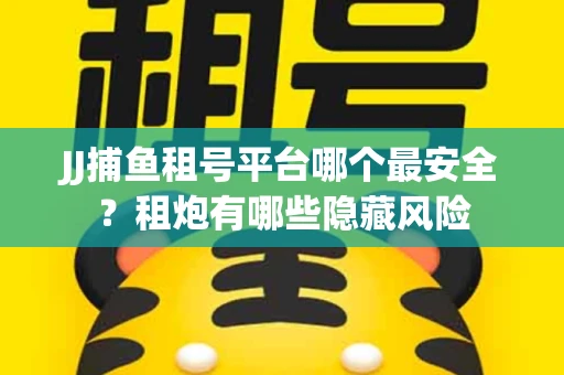 JJ捕鱼租号平台哪个最安全？租炮有哪些隐藏风险