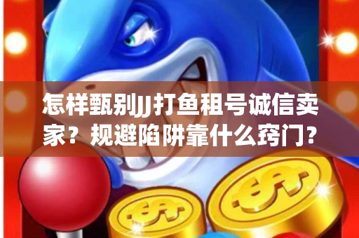 怎样甄别JJ打鱼租号诚信卖家？规避陷阱靠什么窍门？