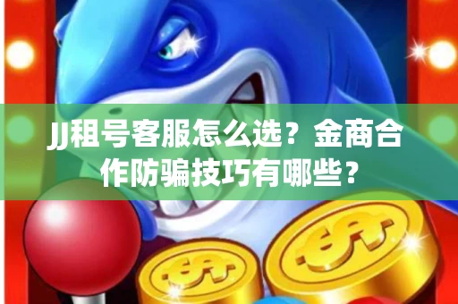 JJ租号客服怎么选？金商合作防骗技巧有哪些？