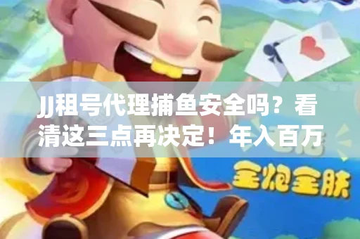 JJ租号代理捕鱼安全吗？看清这三点再决定！年入百万的玩家不慎中招
