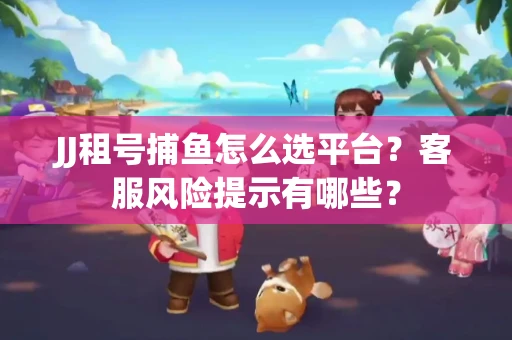 JJ租号捕鱼怎么选平台？客服风险提示有哪些？
