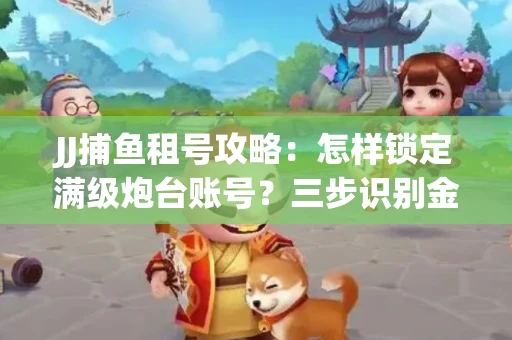JJ捕鱼租号攻略：怎样锁定满级炮台账号？三步识别金商账号真伪
