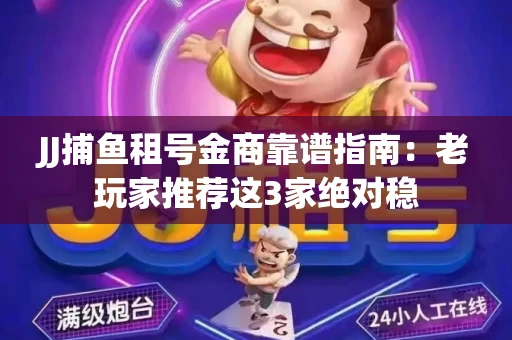 JJ捕鱼租号金商靠谱指南：老玩家推荐这3家绝对稳