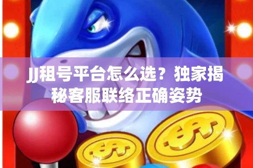 JJ租号平台怎么选？独家揭秘客服联络正确姿势