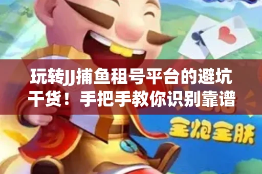 玩转JJ捕鱼租号平台的避坑干货！手把手教你识别靠谱商家