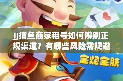 JJ捕鱼商家租号如何辨别正规渠道？有哪些风险需规避？