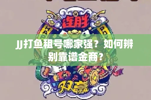 JJ打鱼租号哪家强？如何辨别靠谱金商？