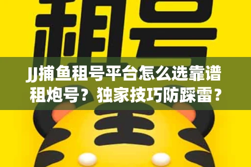 JJ捕鱼租号平台怎么选靠谱租炮号？独家技巧防踩雷？