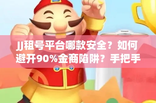 JJ租号平台哪款安全？如何避开90%金商陷阱？手把手教你放心租号（独家干货）