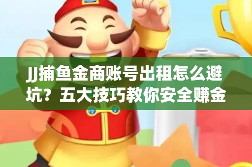 JJ捕鱼金商账号出租怎么避坑？五大技巧教你安全赚金币