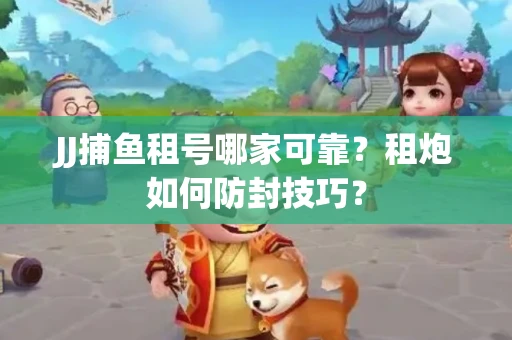 JJ捕鱼租号哪家可靠？租炮如何防封技巧？